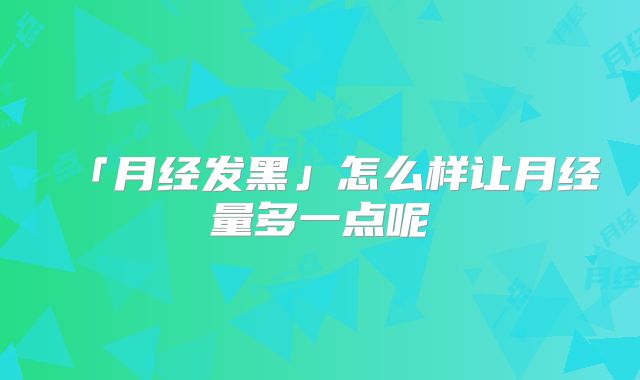 「月经发黑」怎么样让月经量多一点呢
