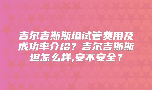 吉尔吉斯斯坦试管费用及成功率介绍？吉尔吉斯斯坦怎么样,安不安全？