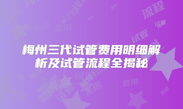 梅州三代试管费用明细解析及试管流程全揭秘