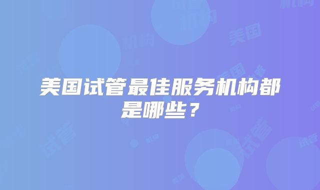 美国试管最佳服务机构都是哪些？