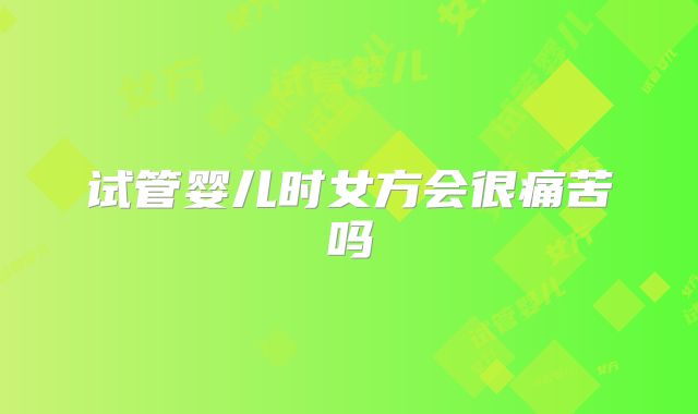 试管婴儿时女方会很痛苦吗