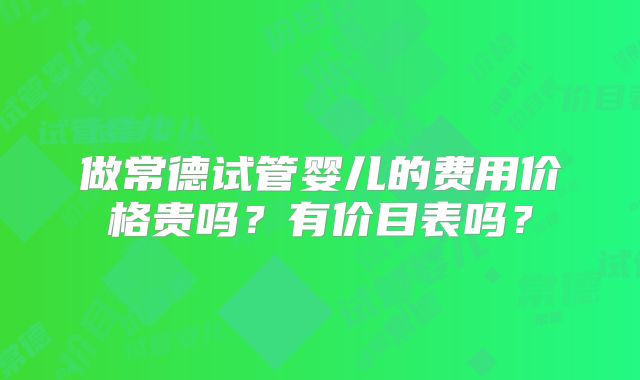 做常德试管婴儿的费用价格贵吗?有价目表吗?
