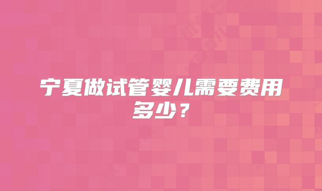 宁夏做试管婴儿需要费用多少?