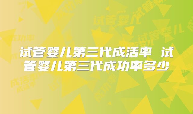 试管婴儿第三代成活率 试管婴儿第三代成功率多少