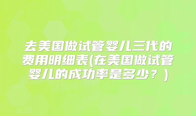 去美国做试管婴儿三代的费用明细表(在美国做试管婴儿的成功率是多少？)