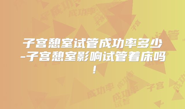 子宫憩室试管成功率多少-子宫憩室影响试管着床吗！