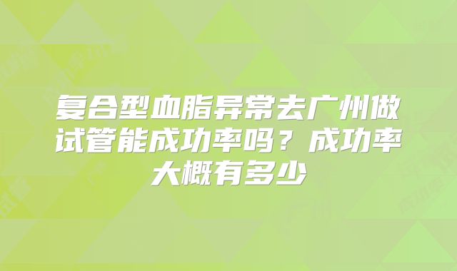复合型血脂异常去广州做试管能成功率吗？成功率大概有多少
