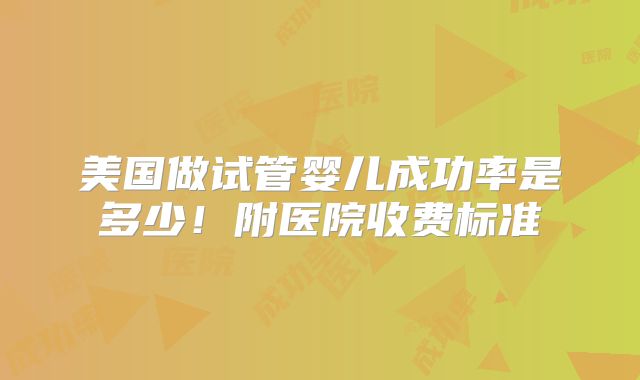 美国做试管婴儿成功率是多少！附医院收费标准