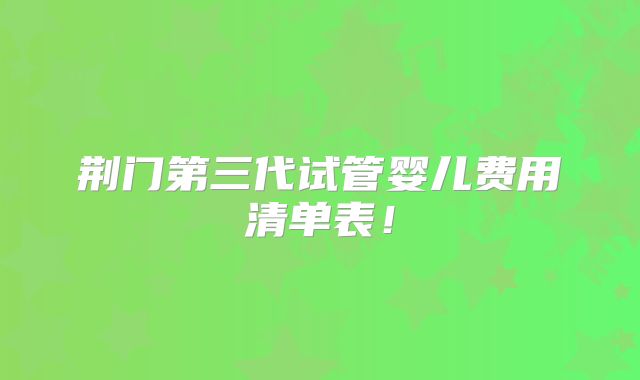 荆门第三代试管婴儿费用清单表！