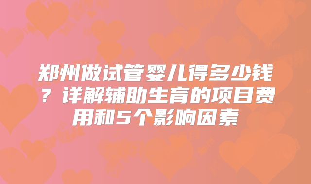 郑州做试管婴儿得多少钱？详解辅助生育的项目费用和5个影响因素