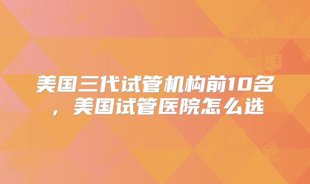 美国三代试管机构前10名，美国试管医院怎么选