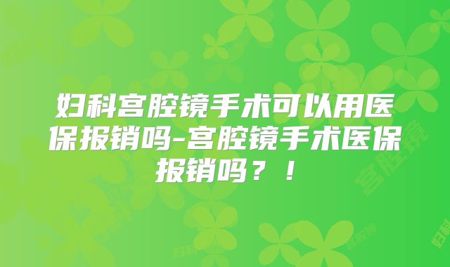妇科宫腔镜手术可以用医保报销吗-宫腔镜手术医保报销吗？！