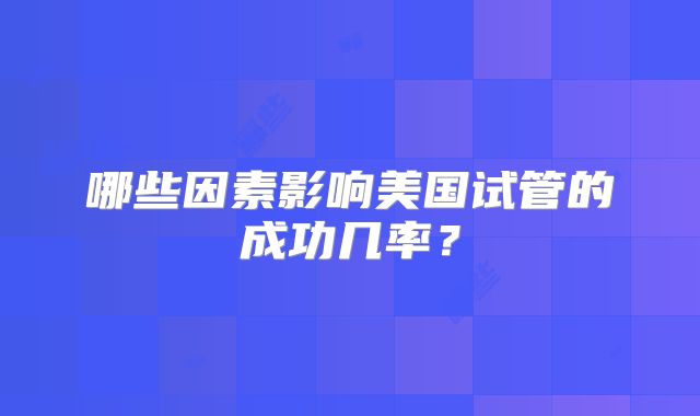 哪些因素影响美国试管的成功几率？
