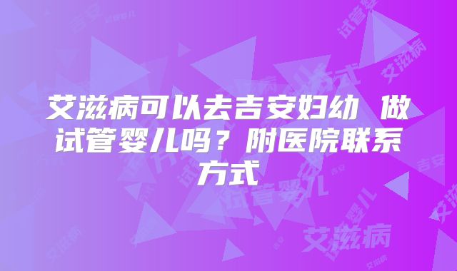 艾滋病可以去吉安妇幼 做试管婴儿吗？附医院联系方式