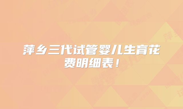 萍乡三代试管婴儿生育花费明细表！