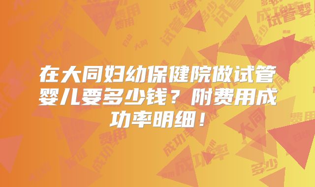 在大同妇幼保健院做试管婴儿要多少钱？附费用成功率明细！