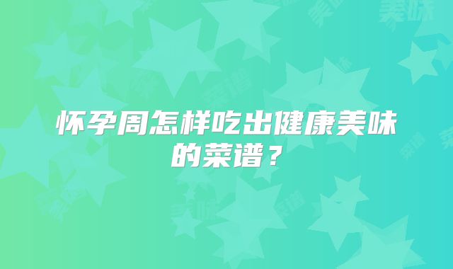 怀孕周怎样吃出健康美味的菜谱？