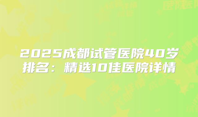 2025成都试管医院40岁排名：精选10佳医院详情