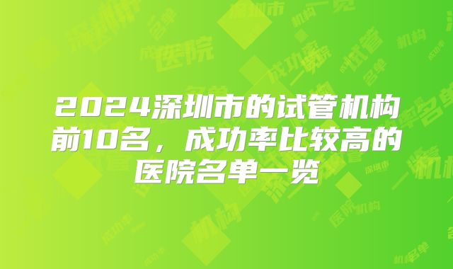2024深圳市的试管机构前10名,成功率比较高的医院名单一览