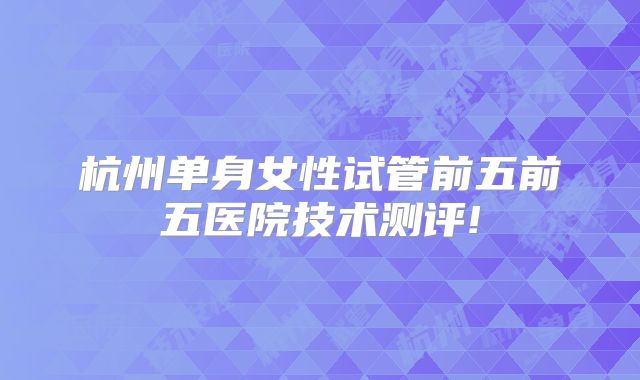 杭州单身女性试管前五前五医院技术测评!