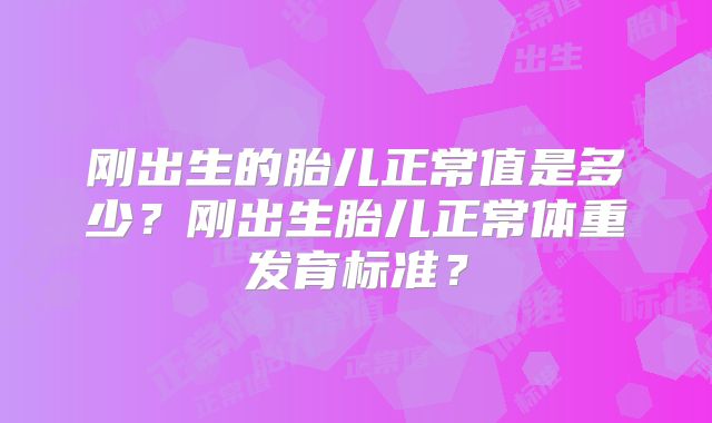 刚出生的胎儿正常值是多少？刚出生胎儿正常体重发育标准？