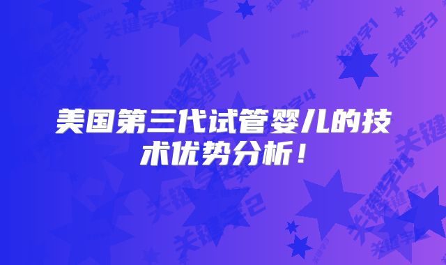 美国第三代试管婴儿的技术优势分析！