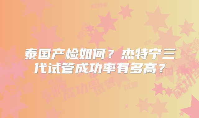 泰国产检如何？杰特宁三代试管成功率有多高？