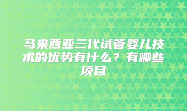 马来西亚三代试管婴儿技术的优势有什么?有哪些项目