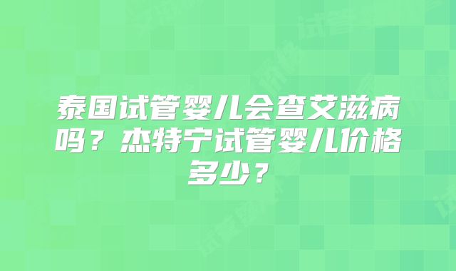 泰国试管婴儿会查艾滋病吗?杰特宁试管婴儿价格多少?