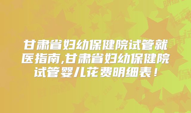 甘肃省妇幼保健院试管就医指南,甘肃省妇幼保健院试管婴儿花费明细表！