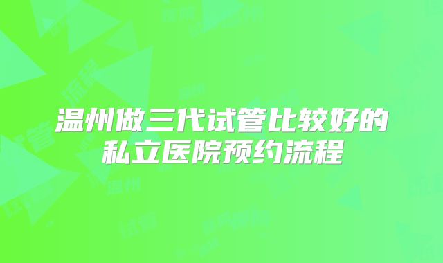 温州做三代试管比较好的私立医院预约流程