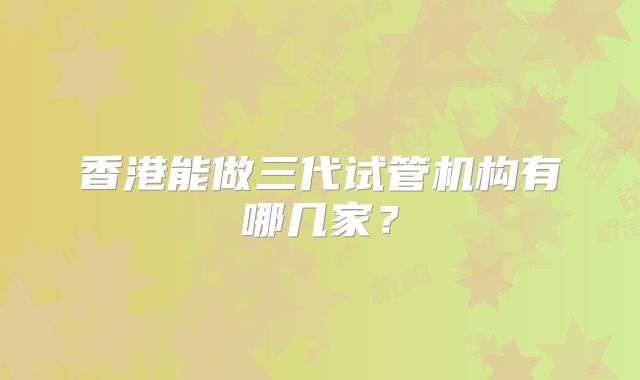 香港能做三代试管机构有哪几家?
