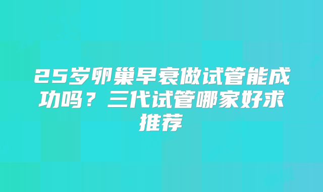 25岁卵巢早衰做试管能成功吗？三代试管哪家好求推荐