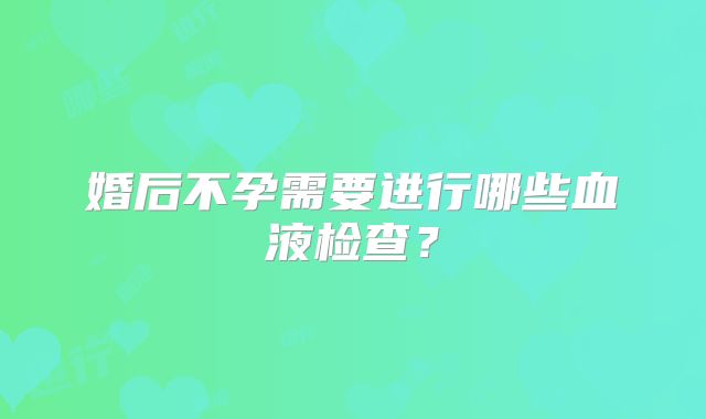 婚后不孕需要进行哪些血液检查？
