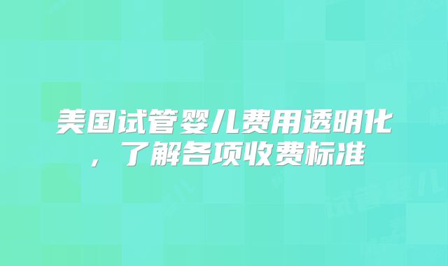美国试管婴儿费用透明化，了解各项收费标准