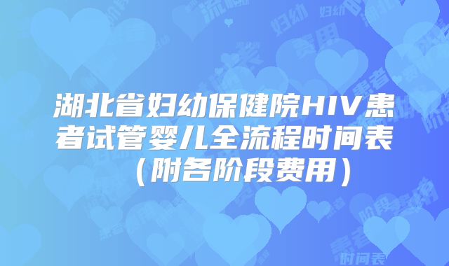 湖北省妇幼保健院HIV患者试管婴儿全流程时间表（附各阶段费用）