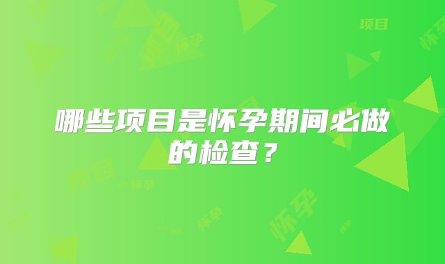 哪些项目是怀孕期间必做的检查?