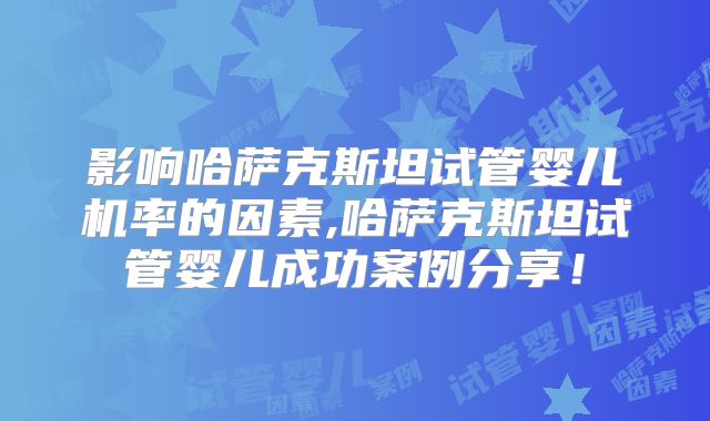 影响哈萨克斯坦试管婴儿机率的因素,哈萨克斯坦试管婴儿成功案例分享！