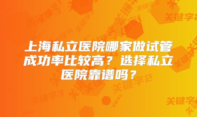 上海私立医院哪家做试管成功率比较高？选择私立医院靠谱吗？