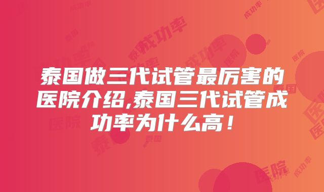 泰国做三代试管最厉害的医院介绍,泰国三代试管成功率为什么高！