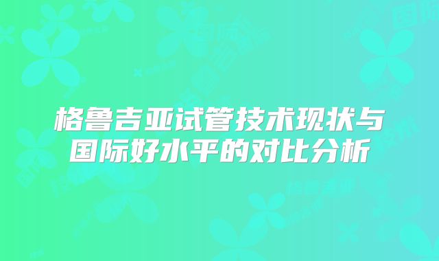 格鲁吉亚试管技术现状与国际好水平的对比分析