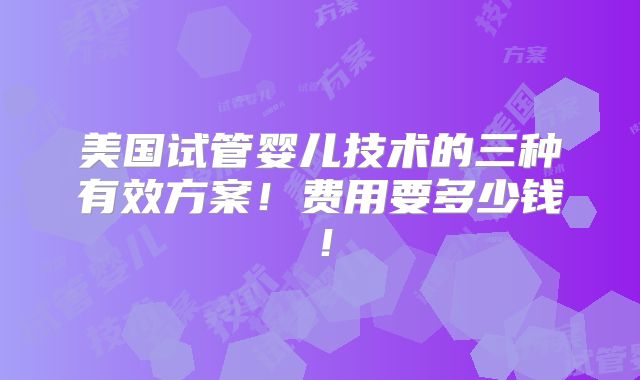 美国试管婴儿技术的三种有效方案！费用要多少钱！