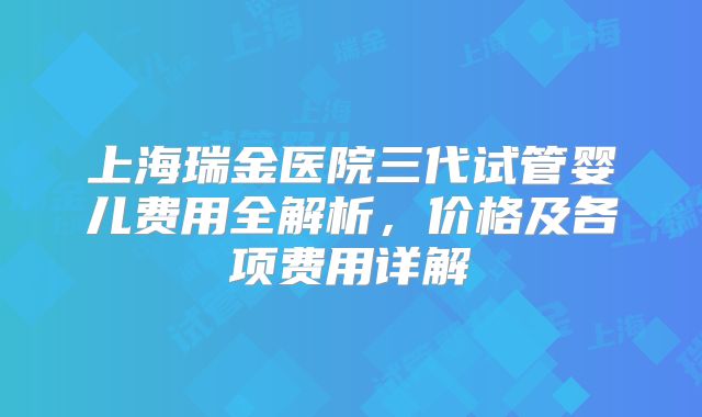 上海瑞金医院三代试管婴儿费用全解析，价格及各项费用详解