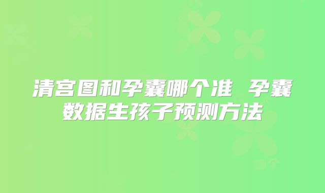 清宫图和孕囊哪个准 孕囊数据生孩子预测方法