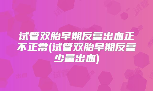 试管双胎早期反复出血正不正常(试管双胎早期反复少量出血)