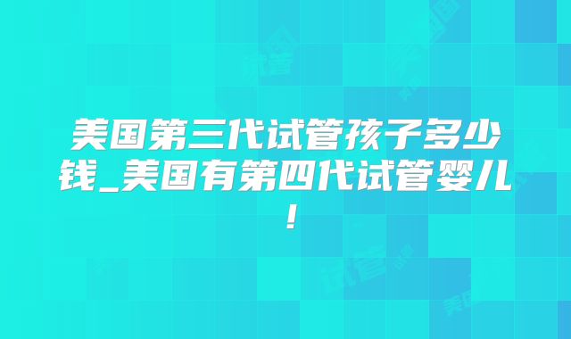 美国第三代试管孩子多少钱_美国有第四代试管婴儿！