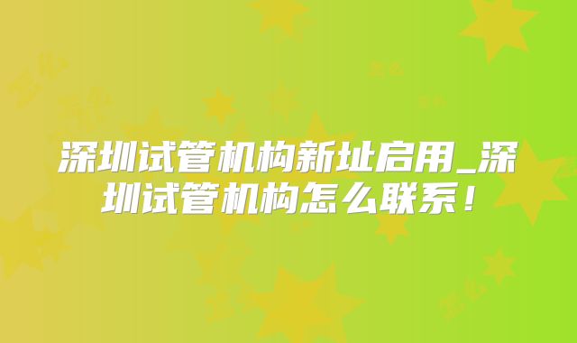深圳试管机构新址启用_深圳试管机构怎么联系!