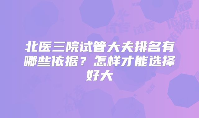 北医三院试管大夫排名有哪些依据？怎样才能选择好大