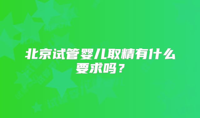 北京试管婴儿取精有什么要求吗？