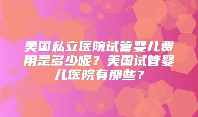 美国私立医院试管婴儿费用是多少呢？美国试管婴儿医院有那些？